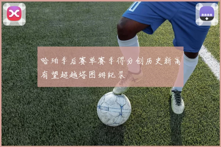 哈珀季后赛单赛季得分创历史新高有望超越塔图姆纪录