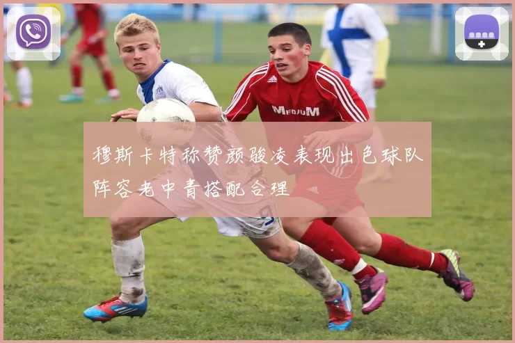 穆斯卡特称赞颜骏凌表现出色球队阵容老中青搭配合理