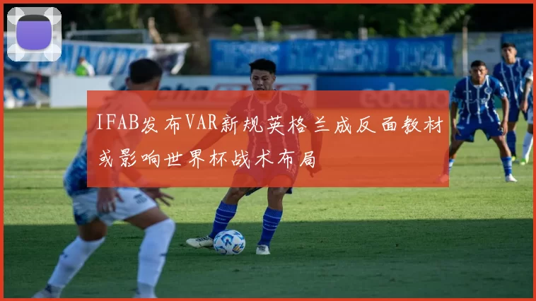 IFAB发布VAR新规英格兰成反面教材或影响世界杯战术布局
