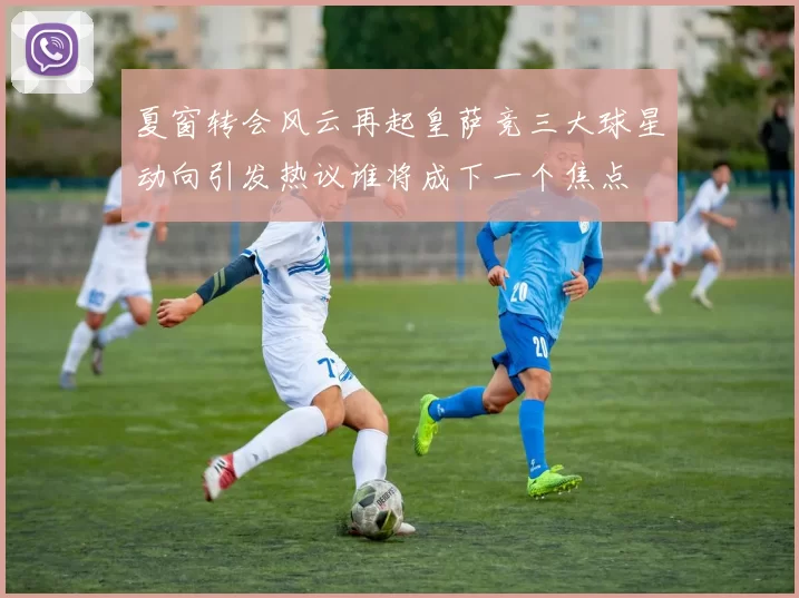 夏窗转会风云再起皇萨竞三大球星动向引发热议谁将成下一个焦点