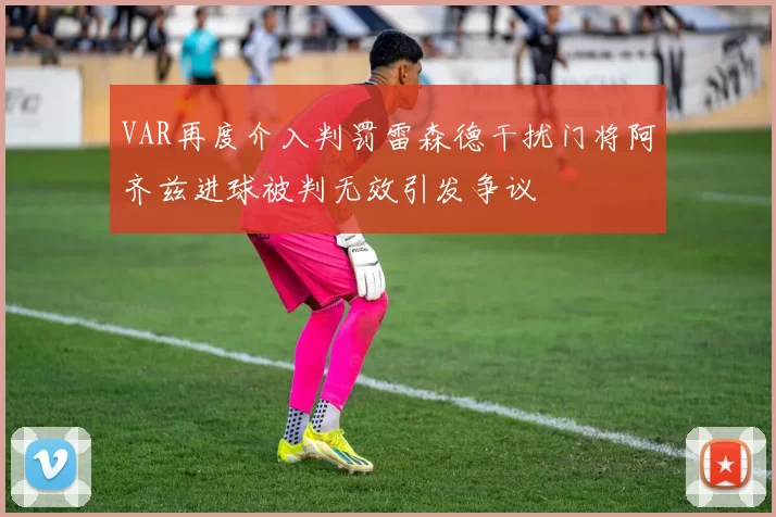 VAR再度介入判罚雷森德干扰门将阿齐兹进球被判无效引发争议