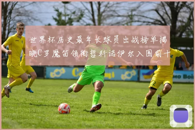 世界杯历史最年长球员出战榜单揭晓C罗魔笛领衔哲科诺伊尔入围前十