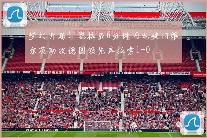 梦幻开局！恩梅查6分钟闪电破门维尔茨助攻德国领先库拉索1-0