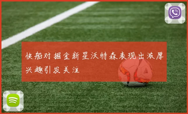 快船对掘金新星沃特森表现出浓厚兴趣引发关注