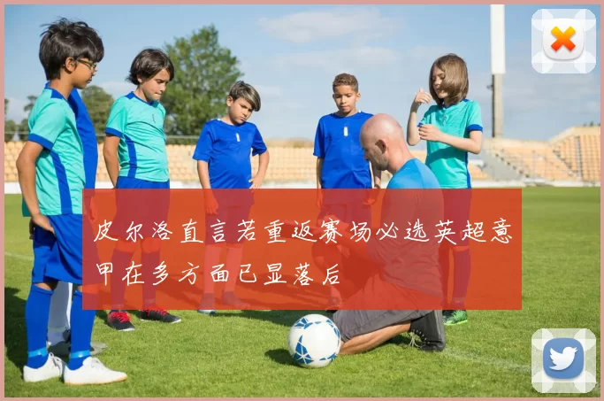 皮尔洛直言若重返赛场必选英超意甲在多方面已显落后