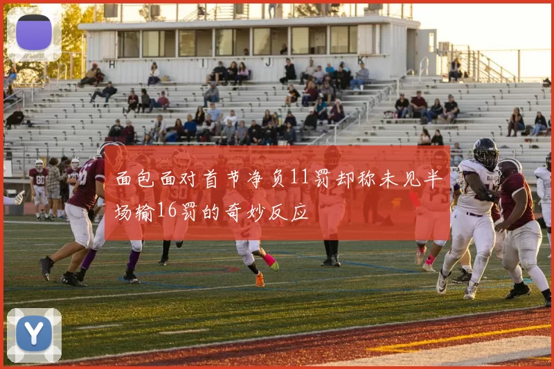 面包面对首节净负11罚却称未见半场输16罚的奇妙反应