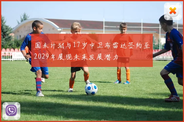 国米计划与17岁中卫布雷达签约至2029年展现未来发展潜力
