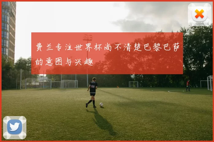 费兰专注世界杯尚不清楚巴黎巴萨的意图与兴趣