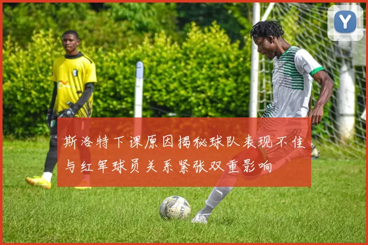斯洛特下课原因揭秘球队表现不佳与红军球员关系紧张双重影响