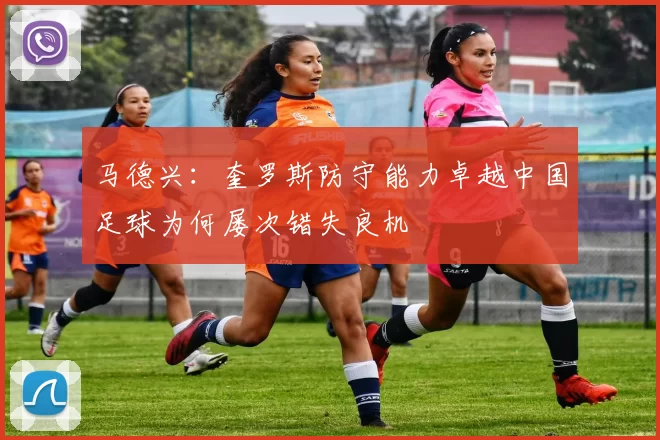 马德兴：奎罗斯防守能力卓越中国足球为何屡次错失良机