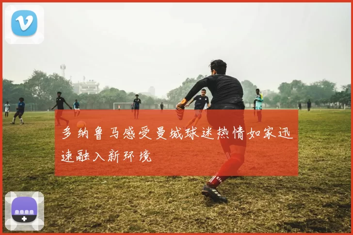 多纳鲁马感受曼城球迷热情如家迅速融入新环境