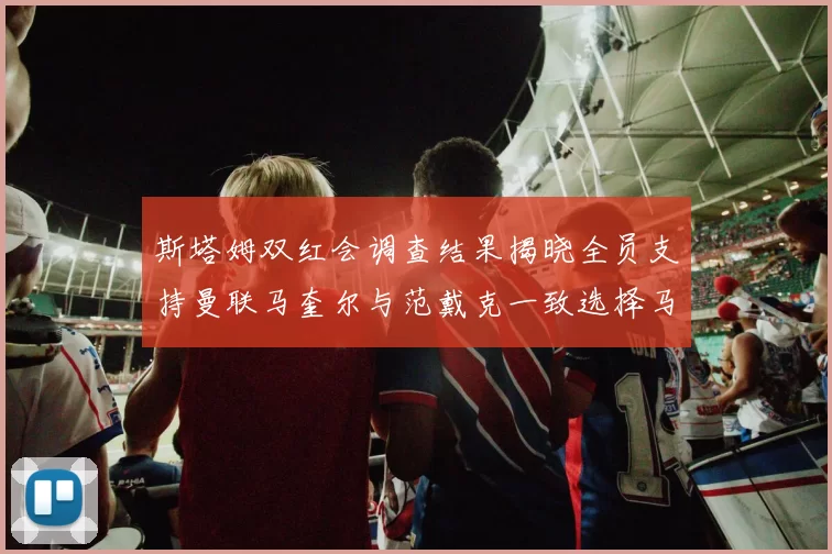 斯塔姆双红会调查结果揭晓全员支持曼联马奎尔与范戴克一致选择马奎尔