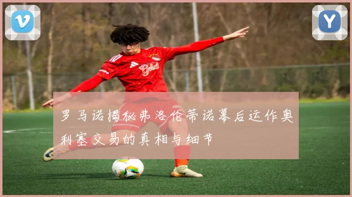 罗马诺揭秘弗洛伦蒂诺幕后运作奥利塞交易的真相与细节
