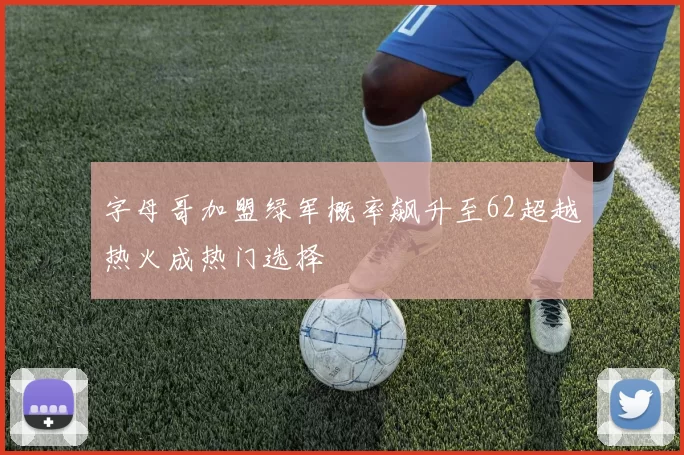 字母哥加盟绿军概率飙升至62超越热火成热门选择