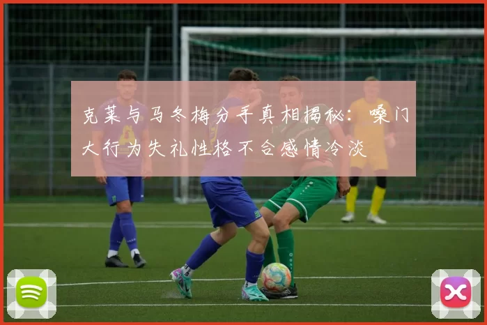 克莱与马冬梅分手真相揭秘：嗓门大行为失礼性格不合感情冷淡