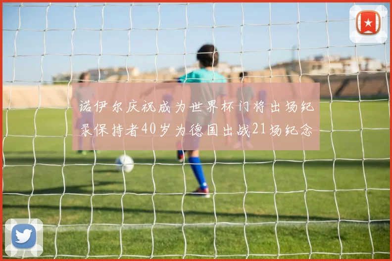 诺伊尔庆祝成为世界杯门将出场纪录保持者40岁为德国出战21场纪念照曝光