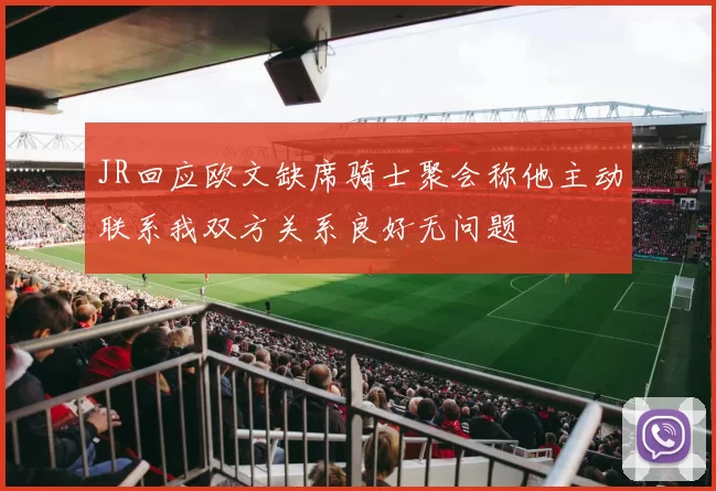 JR回应欧文缺席骑士聚会称他主动联系我双方关系良好无问题