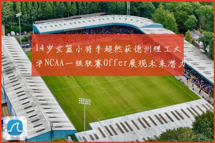 14岁女篮小将李超然获德州理工大学NCAA一级联赛Offer展现未来潜力