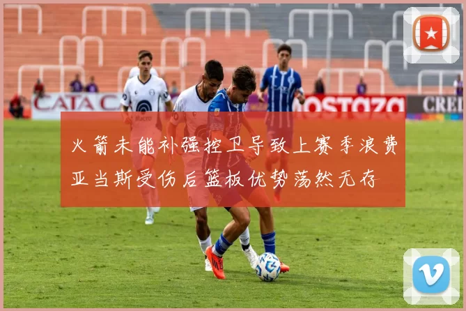 火箭未能补强控卫导致上赛季浪费亚当斯受伤后篮板优势荡然无存