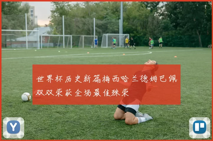 世界杯历史新篇梅西哈兰德姆巴佩双双荣获全场最佳殊荣